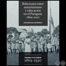RELACIONES ENTRE AUTORITARISMO Y EDUCACIÓN EN EL PARAGUAY 1869-2012 - PRIMER VOLUMEN  1869 - 1930 - Autor: DAVID VELÁZQUEZ SEIFERHELD - Año 2012